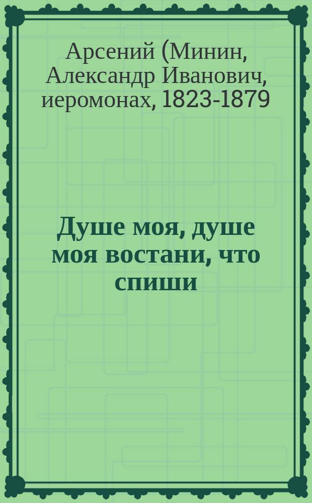 Душе моя, душе моя востани, что спиши : (Из соч. покойного Афон. иеромонаха Арсения)