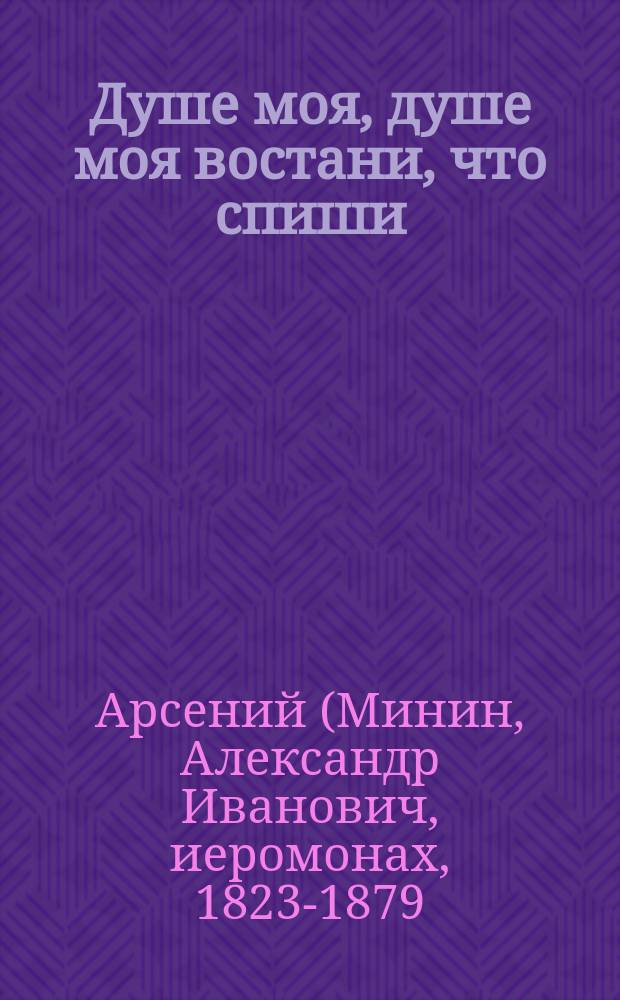 Душе моя, душе моя востани, что спиши : (Из соч. покойного Афон. иеромонаха Арсения)