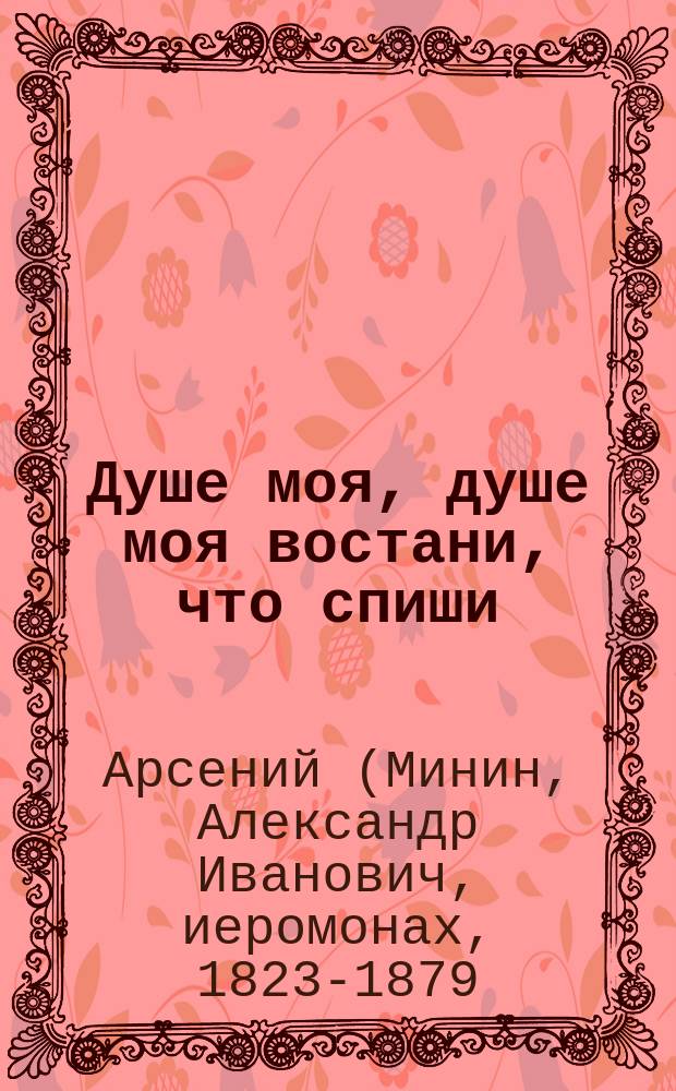Душе моя, душе моя востани, что спиши : (Из соч. покойного Афон. иеромонаха Арсения)