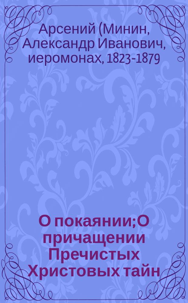 О покаянии; О причащении Пречистых Христовых тайн: Из соч. покойного Афон. иеромонаха Арсения