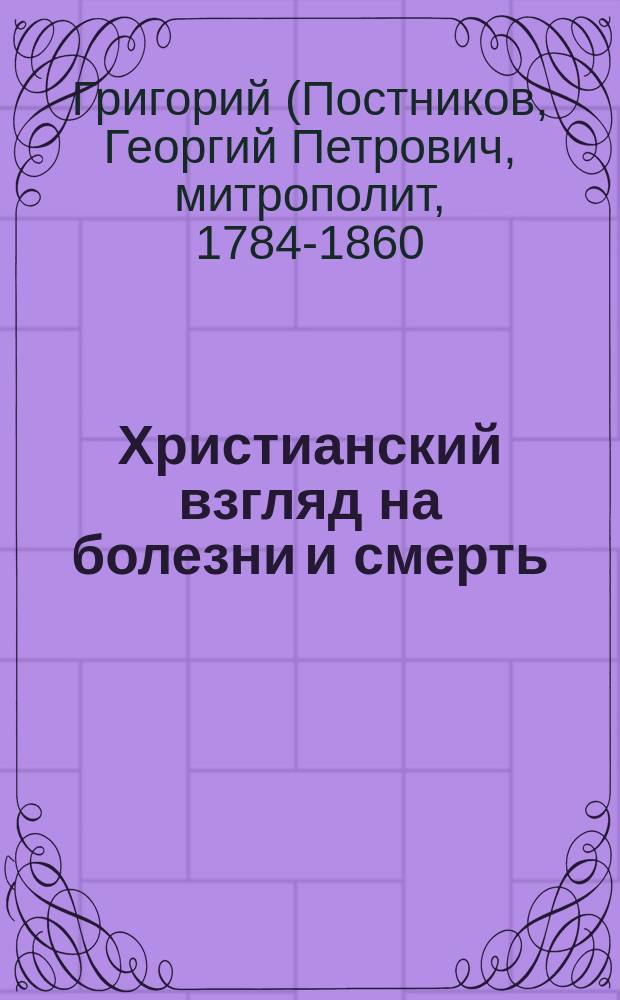 Христианский взгляд на болезни и смерть : (Из бесед преосвящ. Григория, митрополита Новгородского)