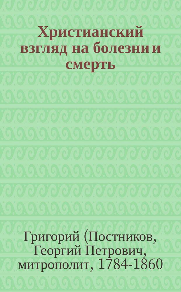 Христианский взгляд на болезни и смерть : (Из бесед преосвящ. Григория, митрополита Новгородского)