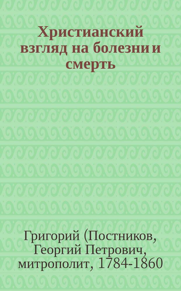 Христианский взгляд на болезни и смерть : (Из бесед преосвящ. Григория, митрополита Новгородского)