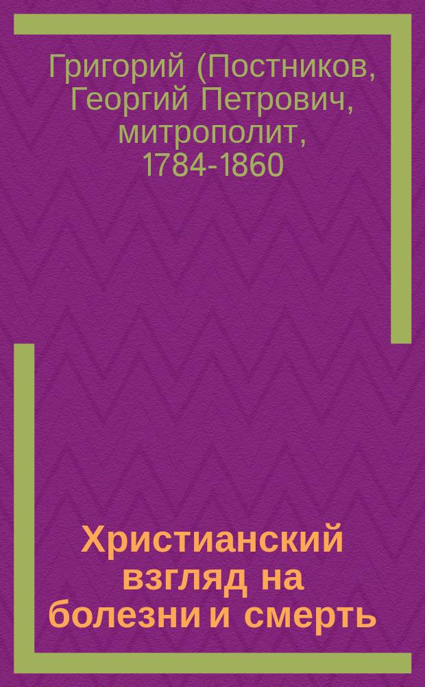 Христианский взгляд на болезни и смерть : (Из бесед преосвящ. Григория, митрополита Новгородского)