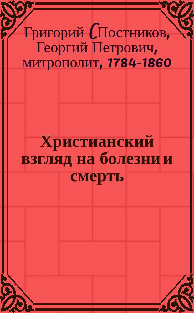 Христианский взгляд на болезни и смерть : (Из бесед Преосвящ. Григория, митрополита Новгородского)