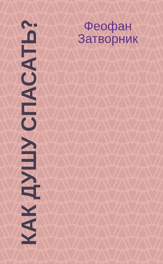 Как душу спасать? : (Из соч. преосвящ. епископа Феофана)