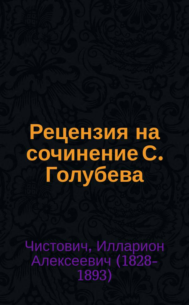 Рецензия на сочинение С. Голубева: История Киевской духовной академии. Вып. 1 Период до-могилянский С. Голубева. Киев, 1886, составленная членом кореспондентом Академии наук И.А. Чистовичем