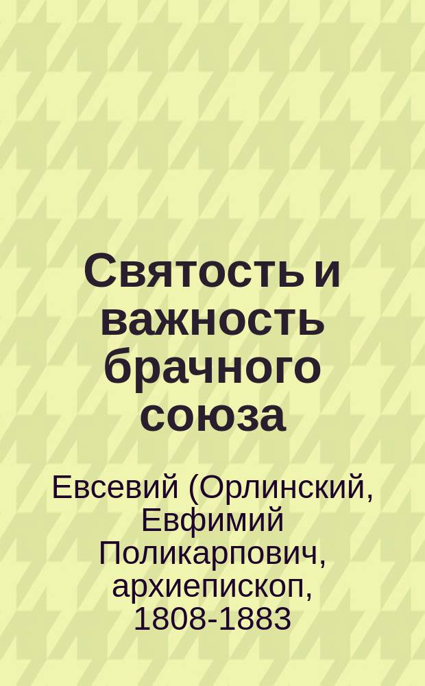 Святость и важность брачного союза : (Из бесед Евсевия архиепископа Могилевского)