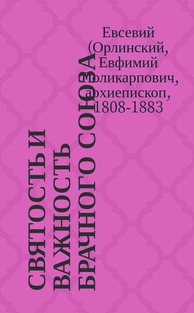 Святость и важность брачного союза : (Из бесед Евсевия архиепископа Могилевского)