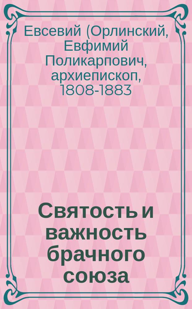 Святость и важность брачного союза : (Из бесед Евсевия архиепископа Могилевского)