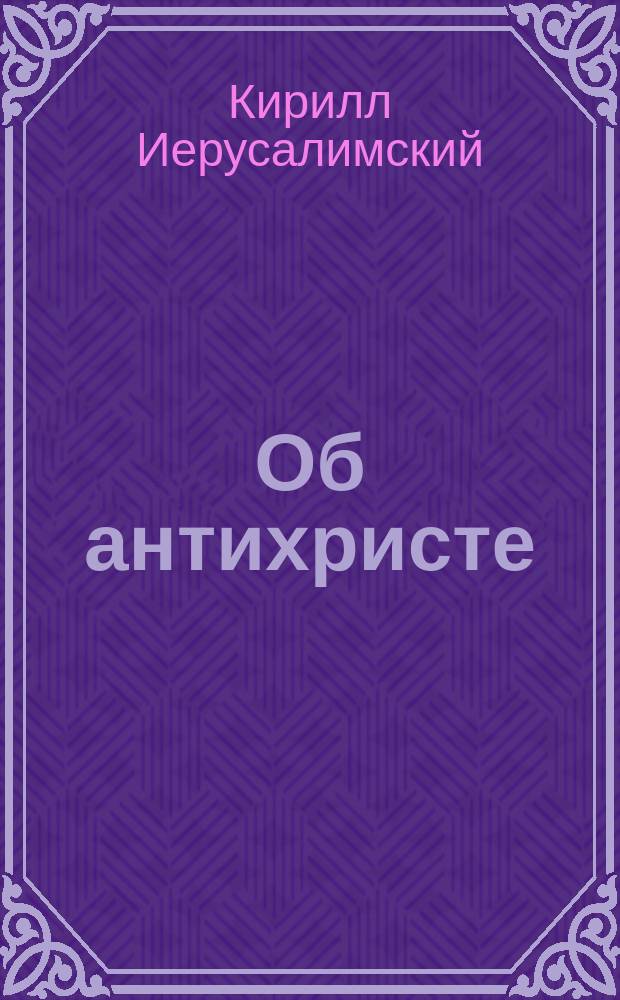 Об антихристе : Слова Ипполита, епископа римского, св. Ефрема Сирина и св. Кирилла Иерусалимского; учение о нем св. Иринея, епископа Лионского, св. Иоанна Златоустого, Андрея Кесарийского и св. Иоанна Дамаскина