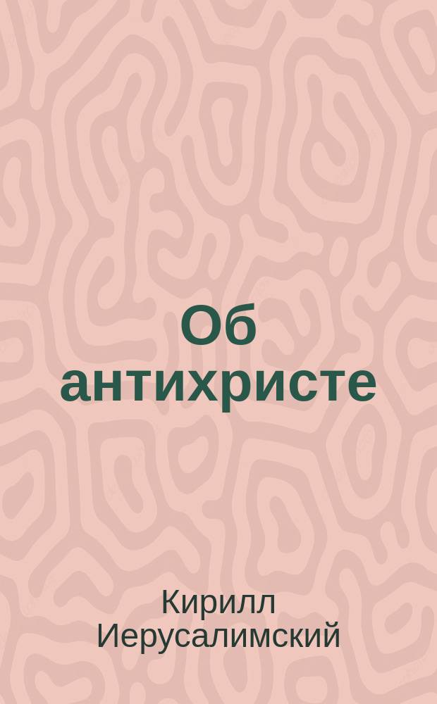 Об антихристе : Слова Ипполита, епископа римского, св. Ефрема Сирина и св. Кирилла Иерусалимского; учение о нем св. Иринея, епископа Лионского, св. Иоанна Златоустого, Андрея Кесарийского и св. Иоанна Дамаскина