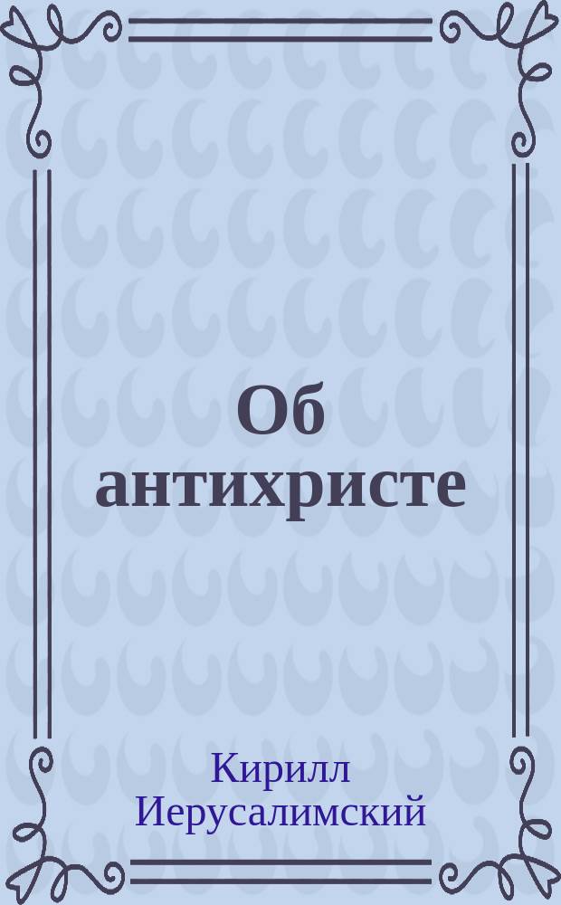 Об антихристе : Слова Ипполита, епископа римского, св. Ефрема Сирина и св. Кирилла Иерусалимского; учение о нем св. Иринея, епископа Лионского, св. Иоанна Златоустого, Андрея Кесарийского и св. Иоанна Дамаскина