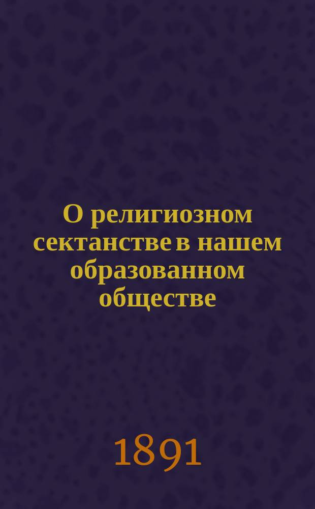 О религиозном сектанстве в нашем образованном обществе : (Второе чтение преосвященного Амвросия, архиеп. Харьковского, в собрании С.-Петерб. братства пресвятой богородицы 9 апр. 1891 г.)
