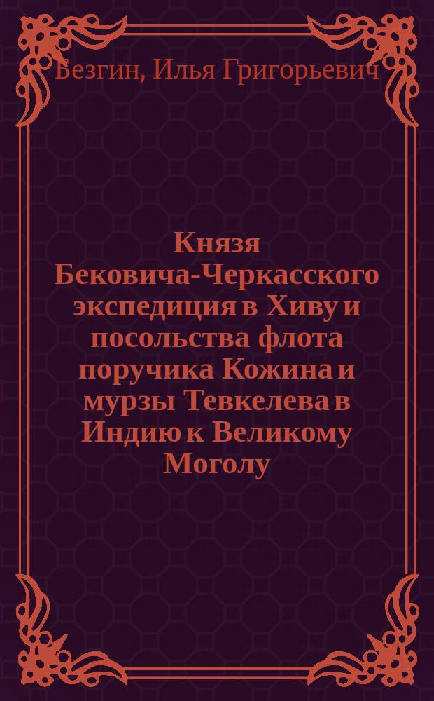 Князя Бековича-Черкасского экспедиция в Хиву и посольства флота поручика Кожина и мурзы Тевкелева в Индию к Великому Моголу. (1714-1717 гг.) : Библиогр. монография