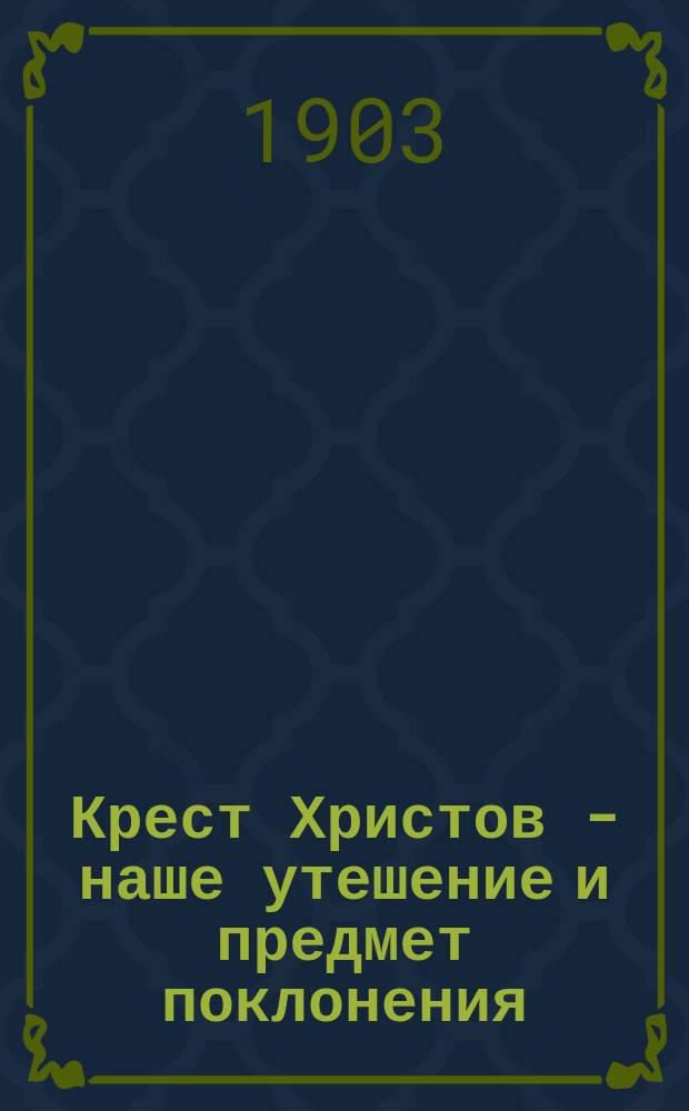 Крест Христов - наше утешение и предмет поклонения : Слово в неделю крестопоклонную : Из творений святителя Димитрия, архиеп. Херсонского