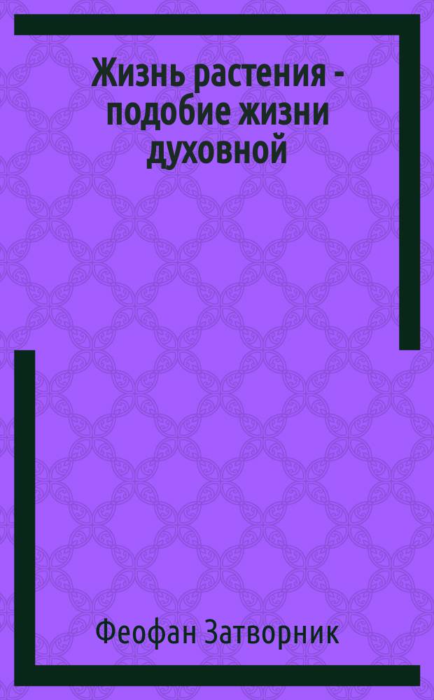 Жизнь растения - подобие жизни духовной : (Из соч. преосвященнейшего епископа Феофана)