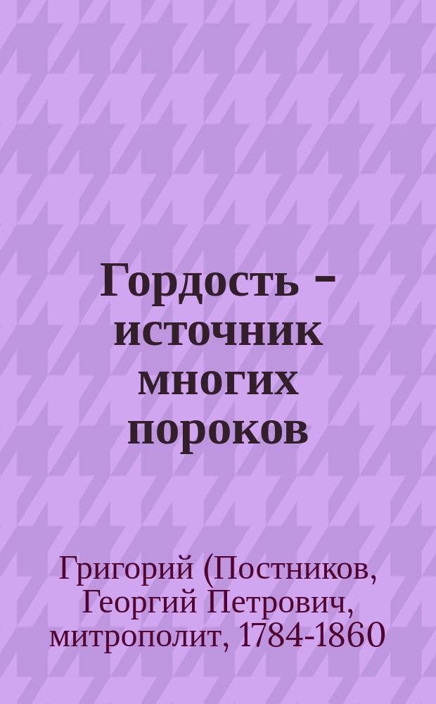 Гордость - источник многих пороков : (Из бесед Новгород. митрополита Григория)