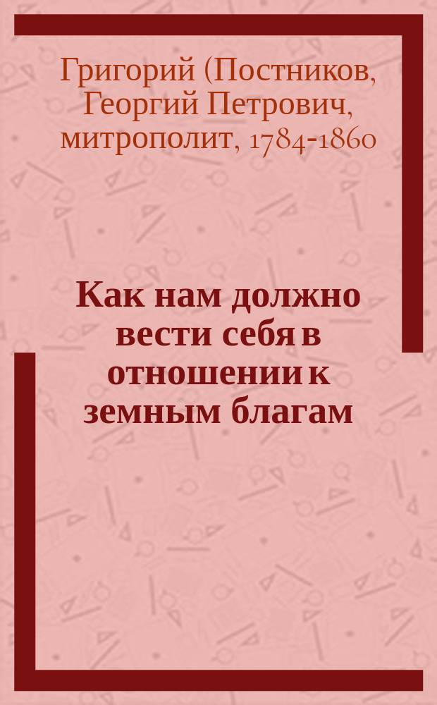 Как нам должно вести себя в отношении к земным благам : (Из бесед Новгород. митрополита Григория)