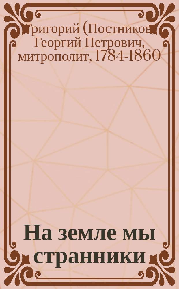 На земле мы странники : (Из слов и бесед митрополита Новгород. Григория, Т. 2., сл. 57)