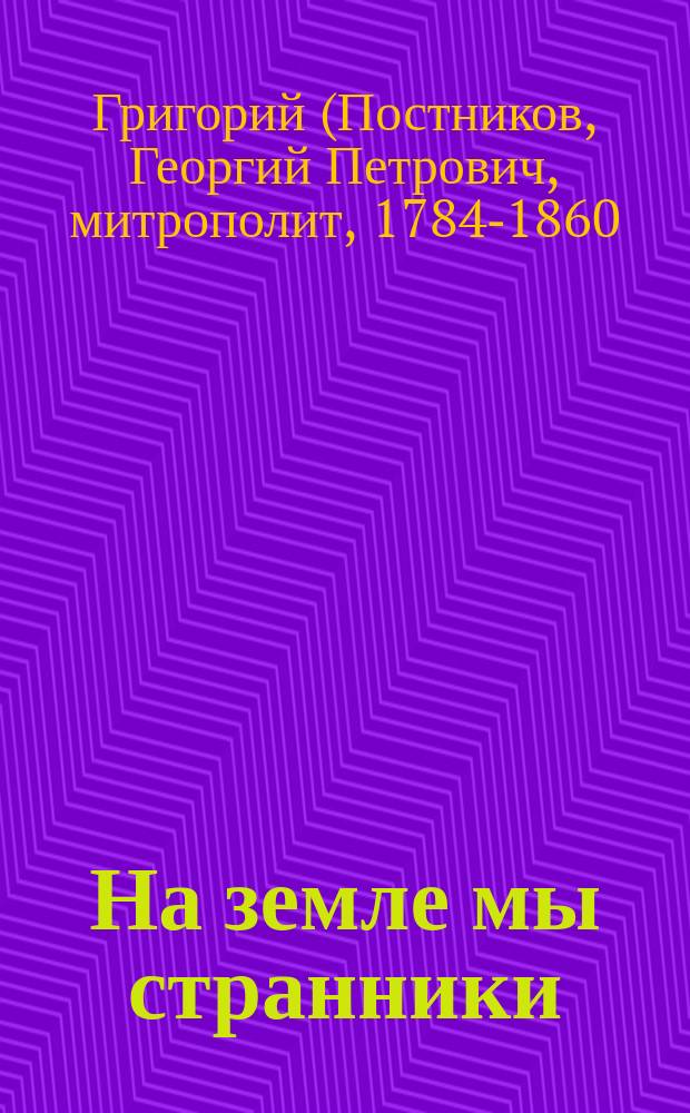 На земле мы странники : (Из слов и бесед митрополита Новгород. Григория, Т. 2., сл. 57)