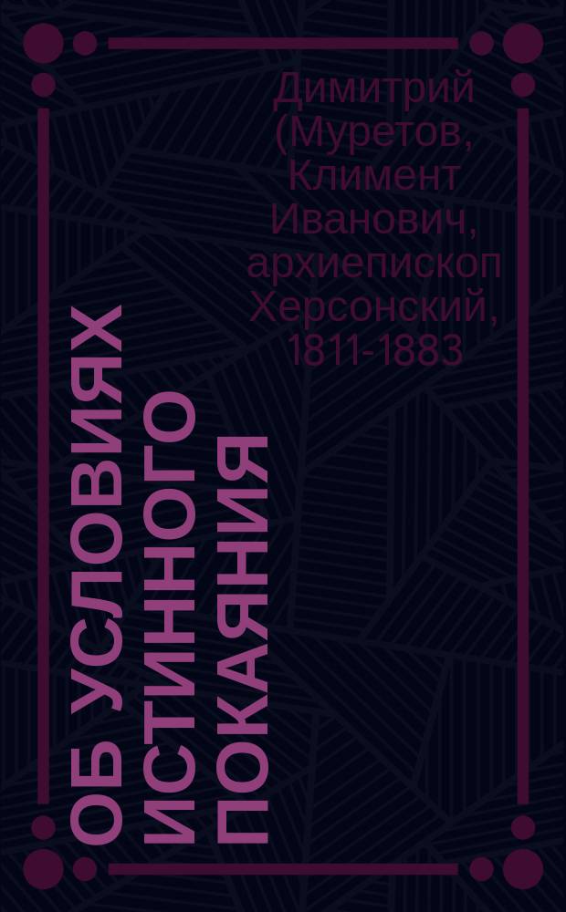 Об условиях истинного покаяния : Слово пред исповедию : Из творений святителя Димитрия, архиеп. Херсонского