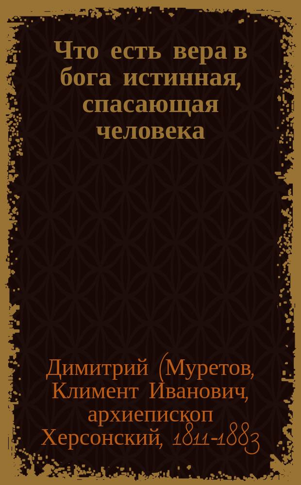 Что есть вера в бога истинная, спасающая человека : Слово в неделю 6-ю по Пасхе : Из творений святителя Димитрия, архиеп. Херсонского