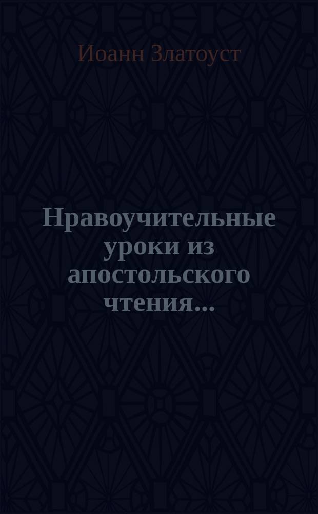 Нравоучительные уроки из апостольского чтения.. : Из творений св. Иоанна Златоуста, [Григория Двоеслова, Ефрема Сирина и др.]. ... в неделю святых отец