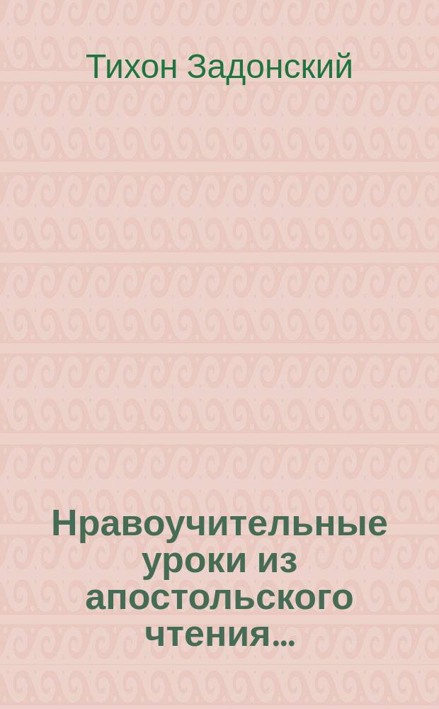 Нравоучительные уроки из апостольского чтения.. : Из творений св. Иоанна Златоуста, [Григория Двоеслова, Ефрема Сирина и др.]. ... в двадцать первую неделю по пятидесятнице