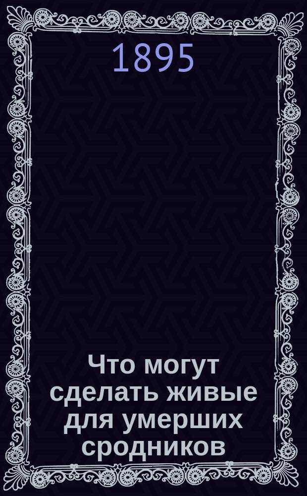 Что могут сделать живые для умерших сродников : Слово в кладбищенской г. Николаева церкви : Из творений святителя Димитрия архиеп. Херсонского