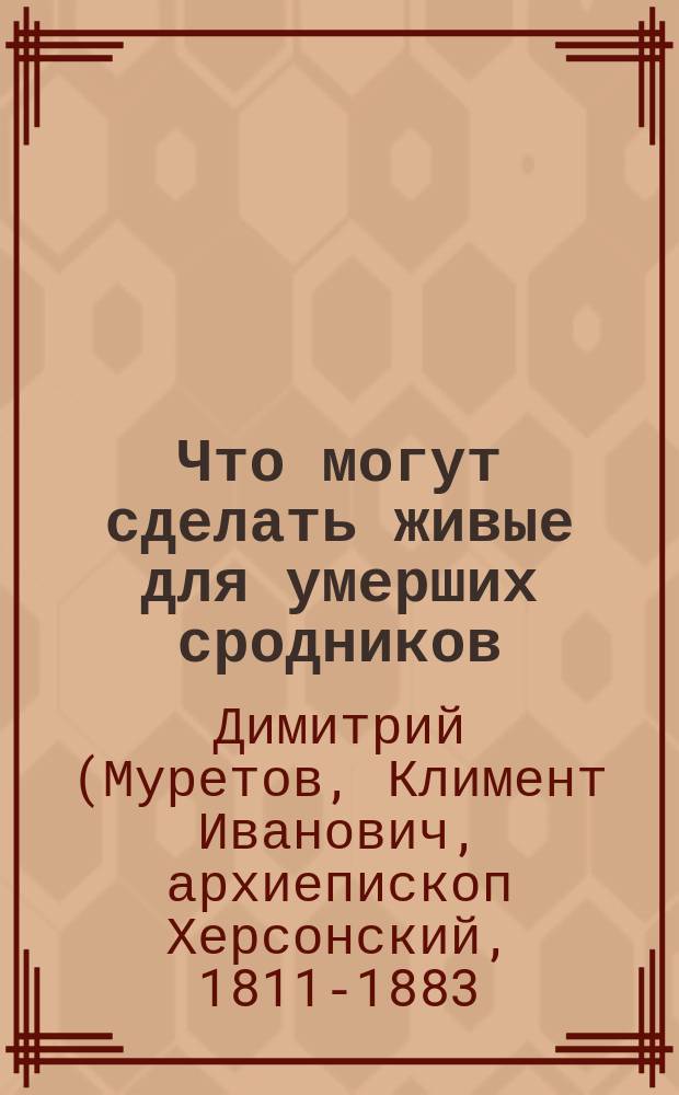 Что могут сделать живые для умерших сродников : Слово в кладбищенской г. Николаева церкви : Из творений святителя Димитрия архиеп. Херсонского