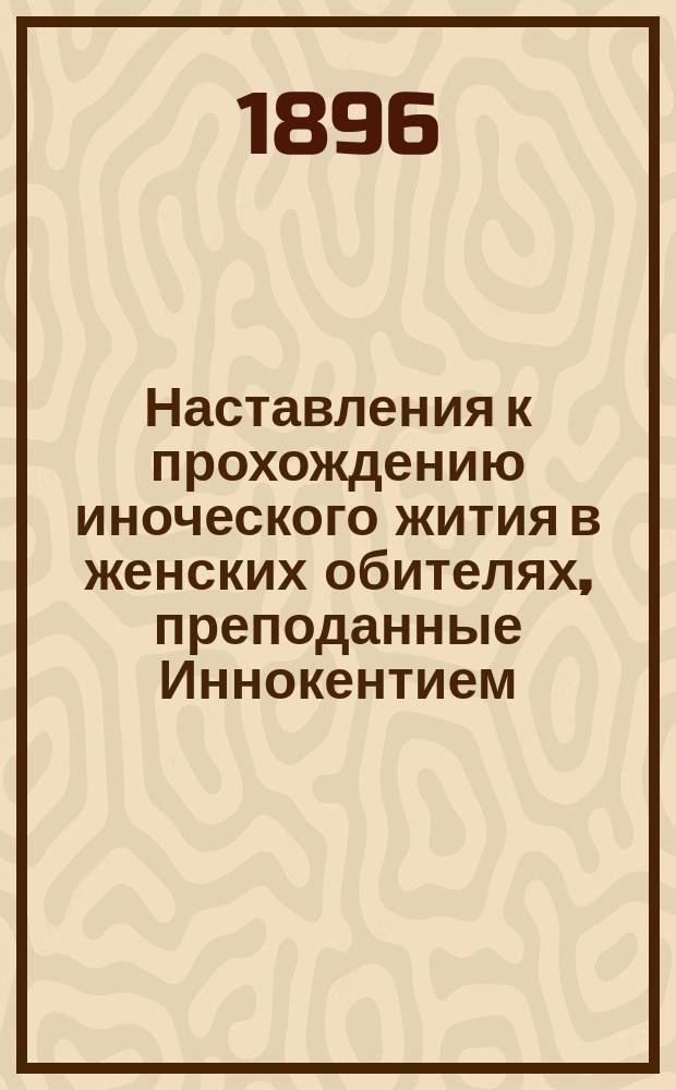 Наставления к прохождению иноческого жития в женских обителях, преподанные Иннокентием, митрополитом Московским в письмах к инокине Борисовской Тихвинской пустыни Поликсене, собранные и изданные Иваном Барсуковым
