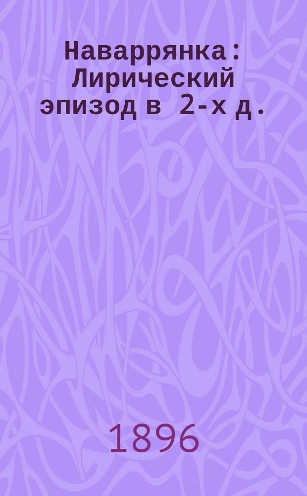 Наваррянка : Лирический эпизод в 2-х д. : Поэма Ж. Клареси и Г. Кэна