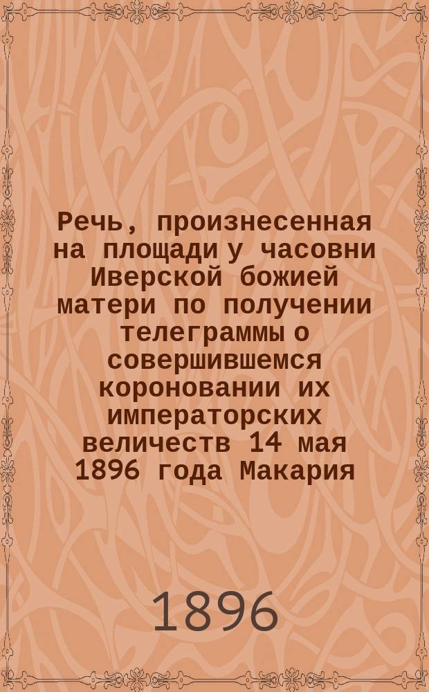 Речь, произнесенная на площади у часовни Иверской божией матери по получении телеграммы о совершившемся короновании их императорских величеств 14 мая 1896 года Макария, епископа Томского и Барнаульского