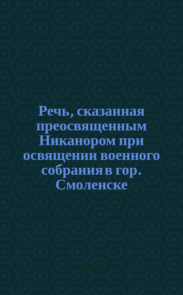 Речь, сказанная преосвященным Никанором при освящении военного собрания в гор. Смоленске, 22 октября 1896 г.