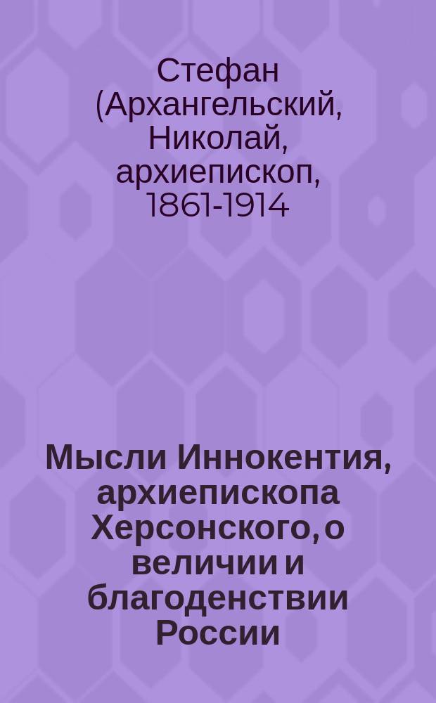 Мысли Иннокентия, архиепископа Херсонского, о величии и благоденствии России (по его проповедям) : По поводу 40-летия со дня кончины высокопреосвящ. Иннокентия (Ум. 27 мая 1857 г.)