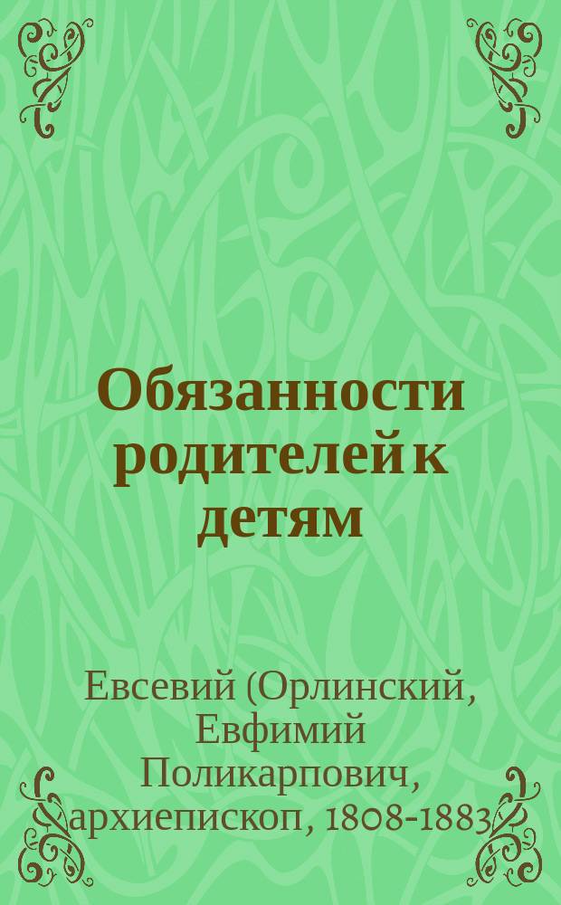 Обязанности родителей к детям : (Из бесед Евсевия, архиеп. Могилевского)