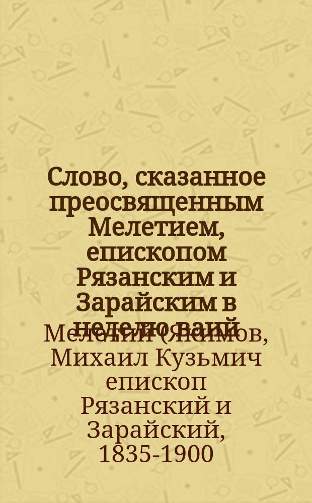 Слово, сказанное преосвященным Мелетием, епископом Рязанским и Зарайским в неделю ваий, пред сбором на палестинских поклонников, 6-го апреля 1897 г.