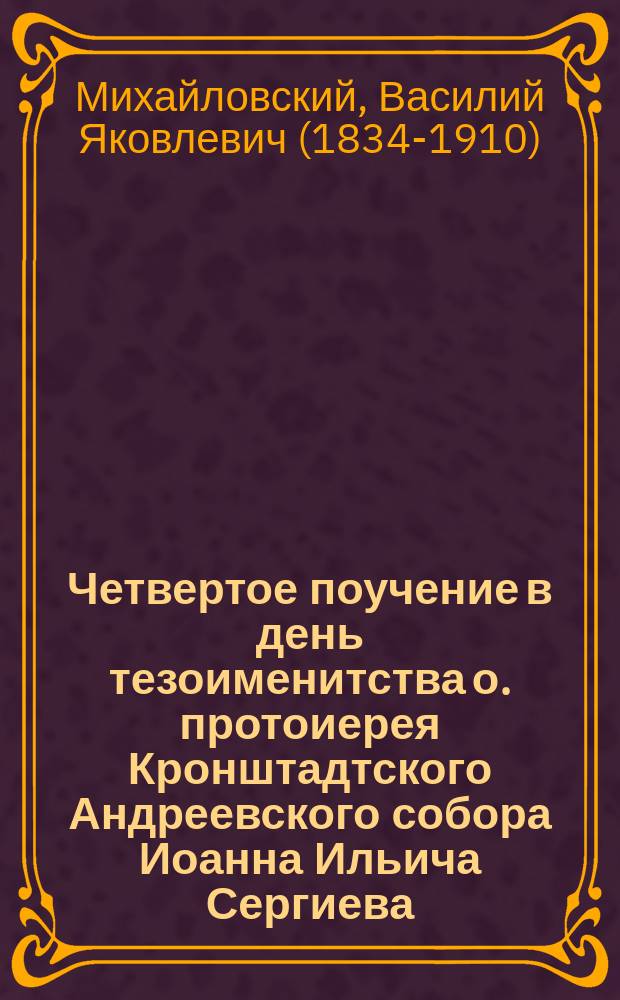 Четвертое поучение в день тезоименитства о. протоиерея Кронштадтского Андреевского собора Иоанна Ильича Сергиева, сказанное 19 окт. 1896 г. в Кронштадтском соборе