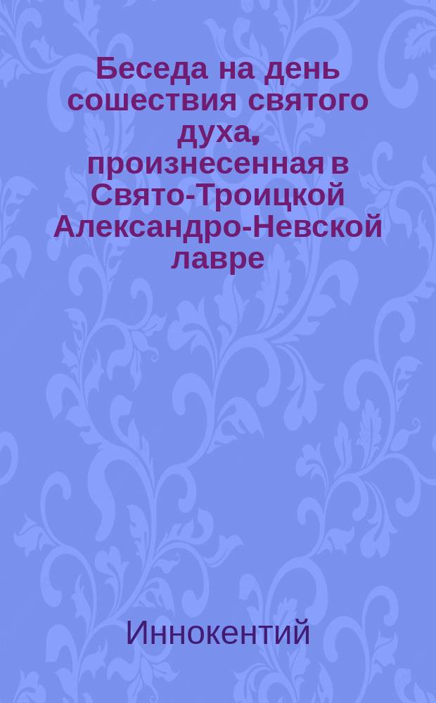 Беседа на день сошествия святого духа, произнесенная в Свято-Троицкой Александро-Невской лавре, Санкт-Петербургской духовной академии инспектором архимандритом Иннокентием, мая 23 дня 1827 года