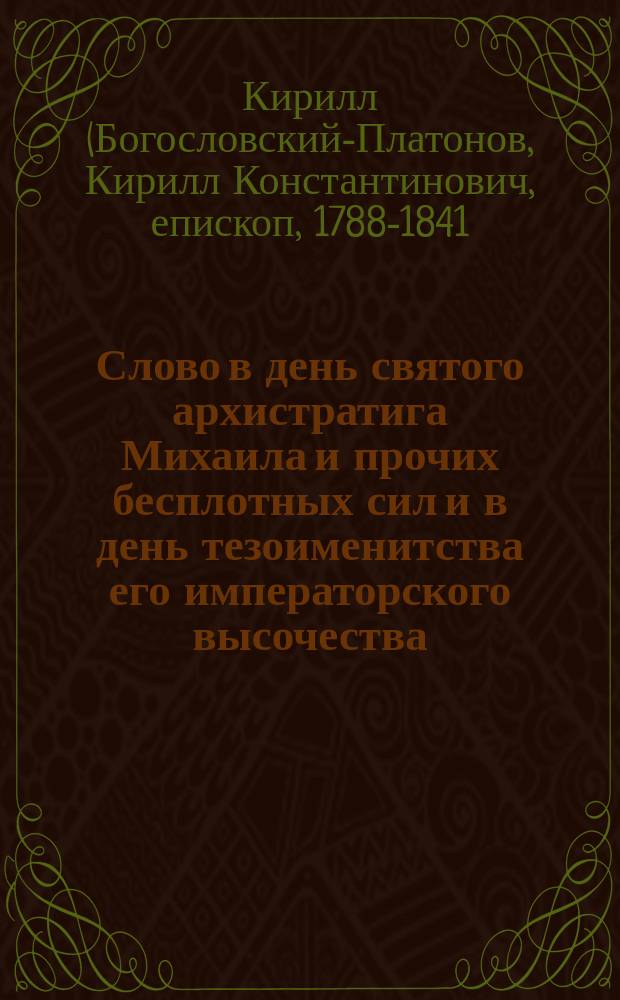 Слово в день святого архистратига Михаила и прочих бесплотных сил и в день тезоименитства его императорского высочества, благоверного государя великого князя Михаила Павловича по случаю храмового праздника в приделе кафедрального собора, говоренное Кириллом, епископом Вятским и Слободским. Нояб. 8 дня 1827 г.