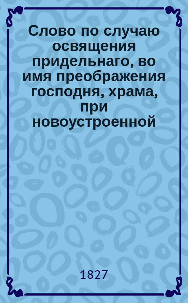 Слово по случаю освящения придельнаго, во имя преображения господня, храма, при новоустроенной, на градском кладбище, церкве, в городе Орлове,