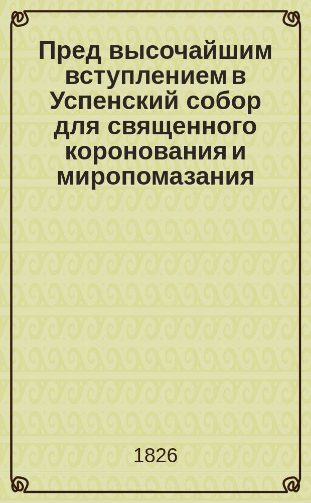 Пред высочайшим вступлением в Успенский собор для священного коронования и миропомазания, его императорскому величеству государю императору Николаю Павловичу, самодержцу всероссийскому речь, говоренная Синода членом, Филаретом, архиепископом Московским августа 22 дня, 1826 года