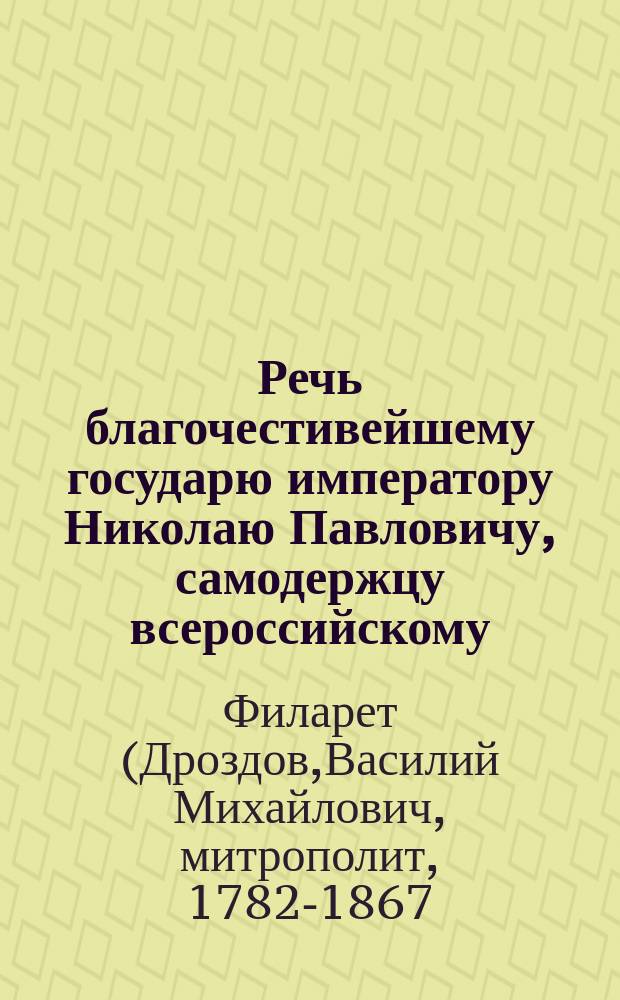 Речь благочестивейшему государю императору Николаю Павловичу, самодержцу всероссийскому, при сретении его императорского величества, в Свято-Троицкой Сергиевой лавре, говоренная Святейшего правительствующего синода членом Филаретом, митрополитом Московским, сентября 25 дня, 1826 года