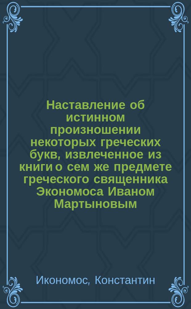 Наставление об истинном произношении некоторых греческих букв, извлеченное из книги о сем же предмете греческого священника Экономоса Иваном Мартыновым