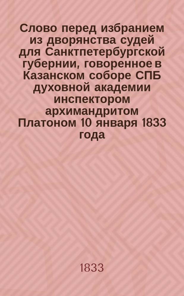 Слово перед избранием из дворянства судей для Санктпетербургской губернии, говоренное в Казанском соборе СПБ духовной академии инспектором архимандритом Платоном 10 января 1833 года