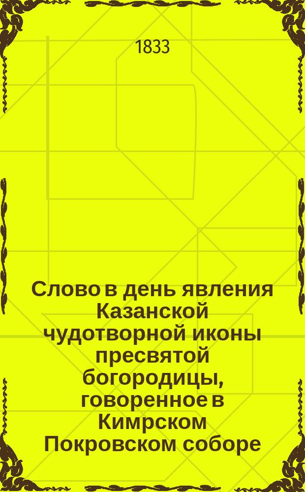 Слово в день явления Казанской чудотворной иконы пресвятой богородицы, говоренное в Кимрском Покровском соборе, июля 8 дня 1833 года Григорием архиепископом Тверским