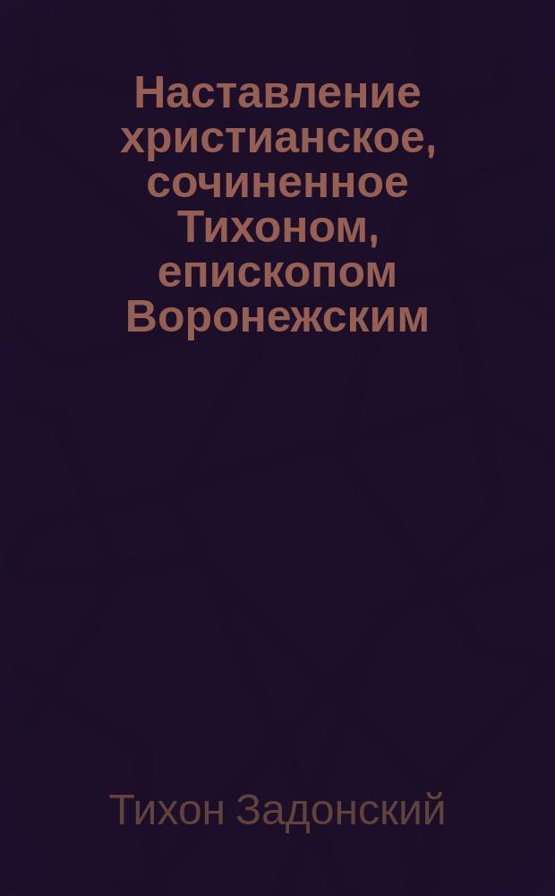 Наставление христианское, сочиненное Тихоном, епископом Воронежским
