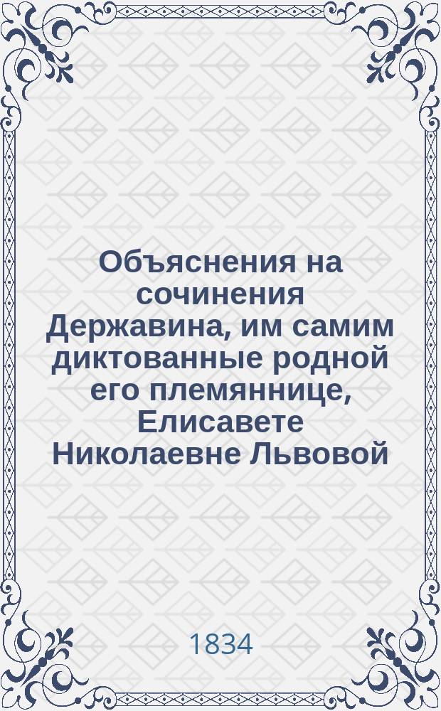 Объяснения на сочинения Державина, им самим диктованные родной его племяннице, Елисавете Николаевне Львовой, в 1809 году, изданные Ф.П. Львовым в четырех частях