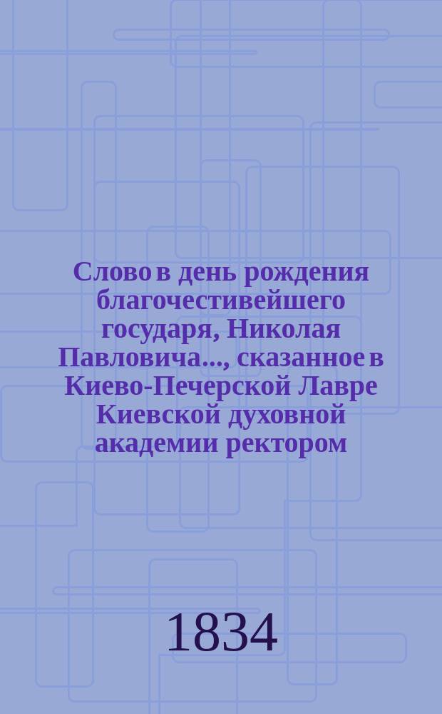 Слово в день рождения благочестивейшего государя, Николая Павловича..., сказанное в Киево-Печерской Лавре Киевской духовной академии ректором, братским архимандритом Иннокентием июня 25 дня, 1832 года